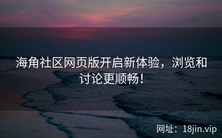 海角社区网页版开启新体验，浏览和讨论更顺畅！