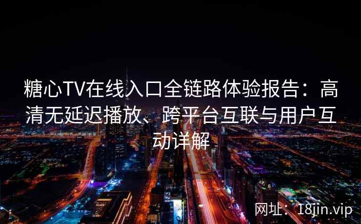 糖心TV在线入口全链路体验报告：高清无延迟播放、跨平台互联与用户互动详解