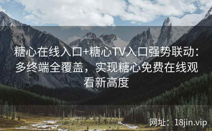 糖心在线入口+糖心TV入口强势联动：多终端全覆盖，实现糖心免费在线观看新高度