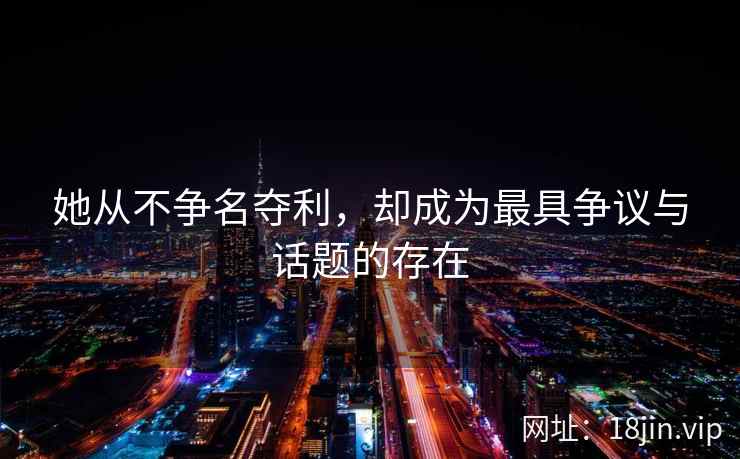 她从不争名夺利，却成为最具争议与话题的存在