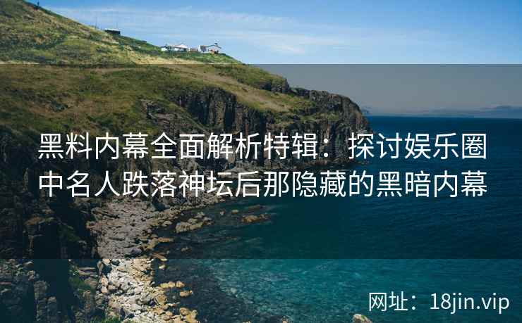 黑料内幕全面解析特辑:探讨娱乐圈中名人跌落神坛后那隐藏的黑暗内幕 黑料内幕全面解析特辑:探讨娱乐圈中名人跌落神坛后那隐藏的黑暗内幕