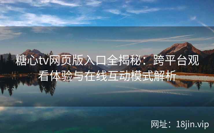 糖心tv网页版入口全揭秘：跨平台观看体验与在线互动模式解析