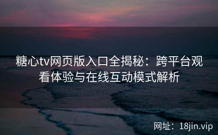 糖心tv网页版入口全揭秘：跨平台观看体验与在线互动模式解析