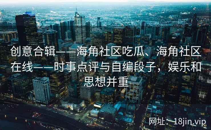 创意合辑——海角社区吃瓜、海角社区在线——时事点评与自编段子,娱乐和思想并重 创意合辑——海角社区吃瓜、海角社区在线——时事点评与自编段子,娱乐和思想并重