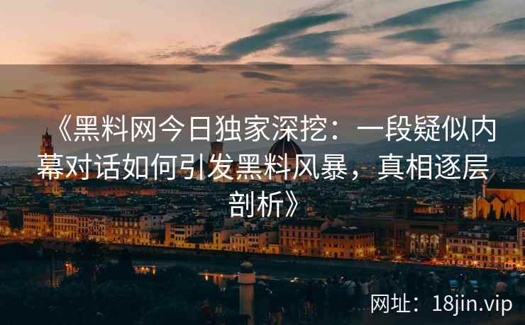 《黑料网今日独家深挖：一段疑似内幕对话如何引发黑料风暴，真相逐层剖析》