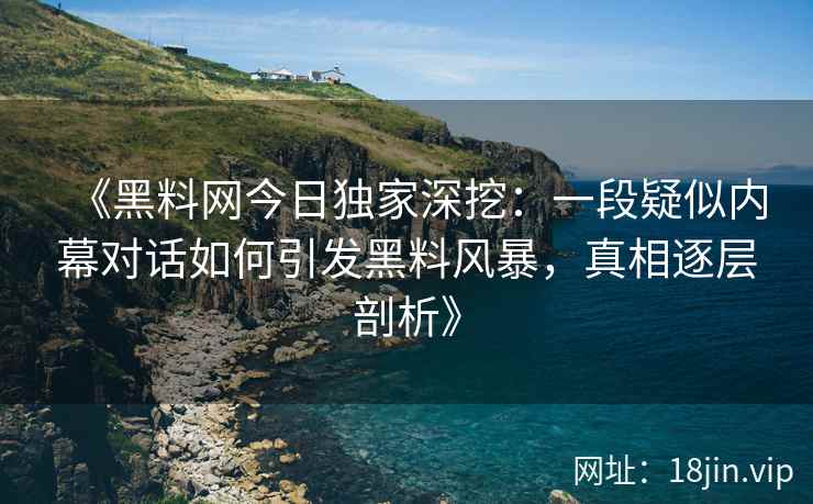 《黑料网今日独家深挖：一段疑似内幕对话如何引发黑料风暴，真相逐层剖析》