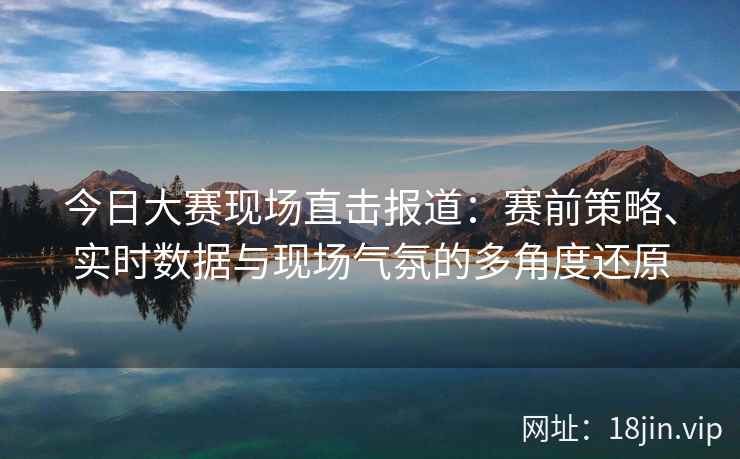 今日大赛现场直击报道：赛前策略、实时数据与现场气氛的多角度还原