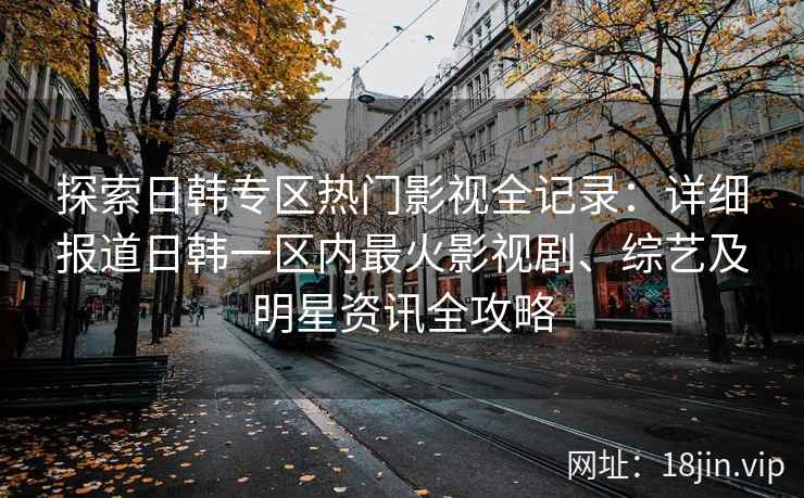 探索日韩专区热门影视全记录：详细报道日韩一区内最火影视剧、综艺及明星资讯全攻略
