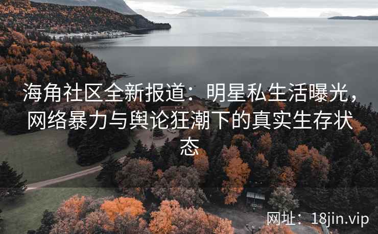 海角社区全新报道:明星私生活曝光,网络暴力与舆论狂潮下的真实生存状态 海角社区全新报道:明星私生活曝光,网络暴力与舆论狂潮下的真实生存状态