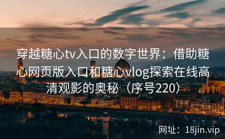 穿越糖心tv入口的数字世界：借助糖心网页版入口和糖心vlog探索在线高清观影的奥秘（序号220）