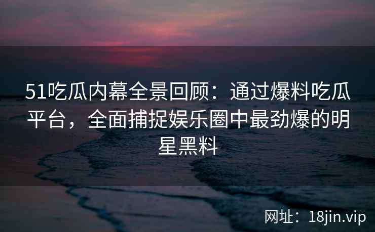 51吃瓜内幕全景回顾:通过爆料吃瓜平台,全面捕捉娱乐圈中最劲爆的明星黑料 51吃瓜内幕全景回顾:通过爆料吃瓜平台,全面捕捉娱乐圈中最劲爆的明星黑料