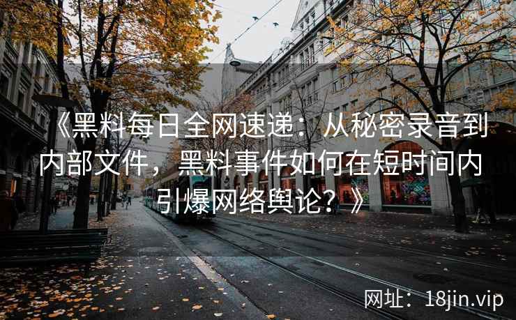 《黑料每日全网速递：从秘密录音到内部文件，黑料事件如何在短时间内引爆网络舆论？》