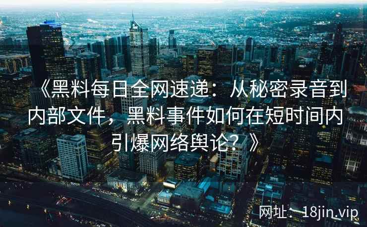 《黑料每日全网速递：从秘密录音到内部文件，黑料事件如何在短时间内引爆网络舆论？》