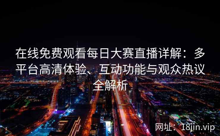 在线免费观看每日大赛直播详解：多平台高清体验、互动功能与观众热议全解析