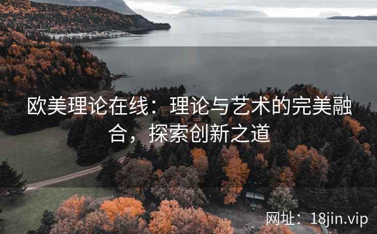 欧美理论在线：理论与艺术的完美融合，探索创新之道