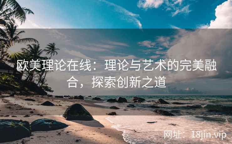欧美理论在线：理论与艺术的完美融合，探索创新之道