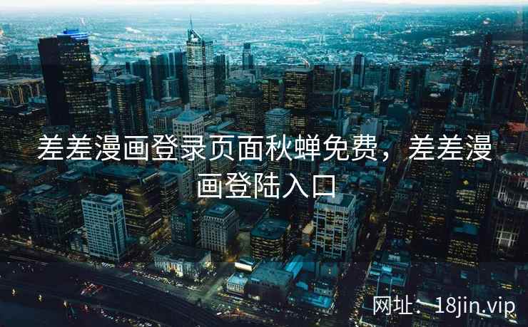 差差漫画登录页面秋蝉免费,差差漫画登陆入口 差差漫画登录页面秋蝉免费,差差漫画登陆入口