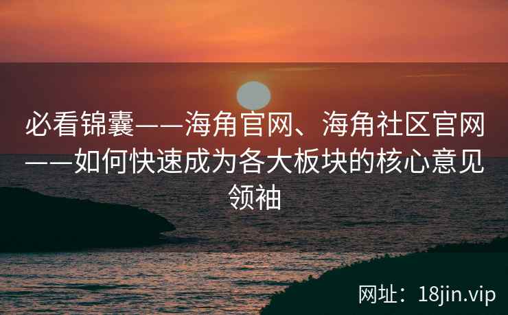 必看锦囊——海角官网、海角社区官网——如何快速成为各大板块的核心意见领袖