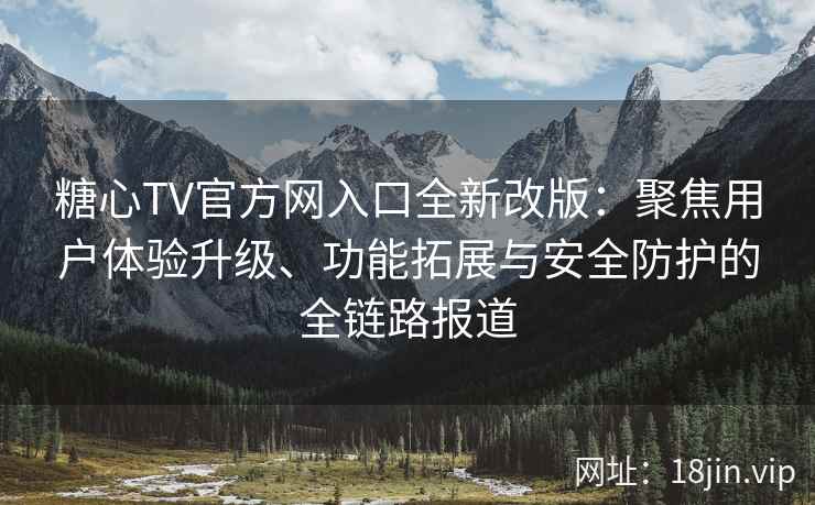 糖心TV官方网入口全新改版：聚焦用户体验升级、功能拓展与安全防护的全链路报道