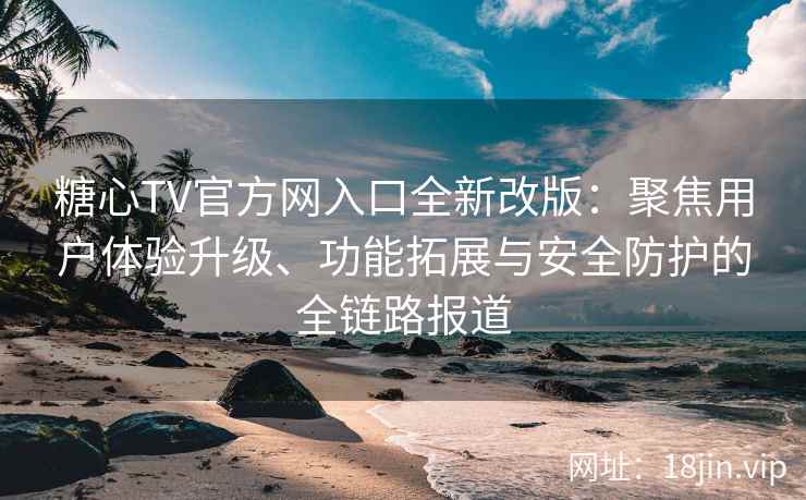 糖心TV官方网入口全新改版：聚焦用户体验升级、功能拓展与安全防护的全链路报道