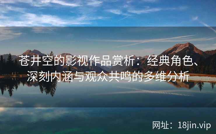 苍井空的影视作品赏析:经典角色、深刻内涵与观众共鸣的多维分析 苍井空的影视作品赏析:经典角色、深刻内涵与观众共鸣的多维分析