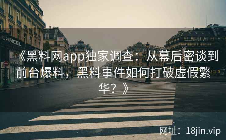 《黑料网app独家调查：从幕后密谈到前台爆料，黑料事件如何打破虚假繁华？》